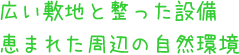 広い敷地と整った設備 恵まれた周辺の自然環境